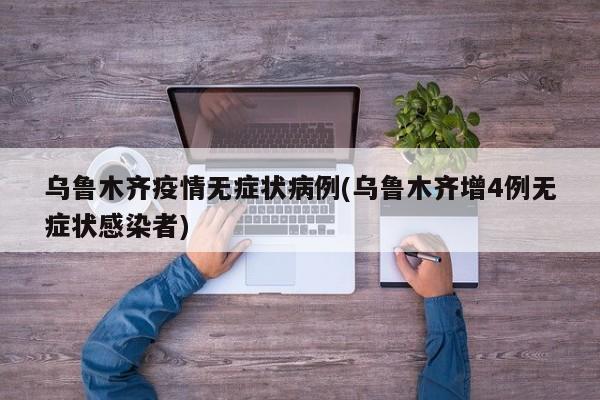 乌鲁木齐疫情无症状病例(乌鲁木齐增4例无症状感染者)