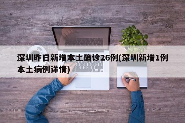 深圳昨日新增本土确诊26例(深圳新增1例本土病例详情)