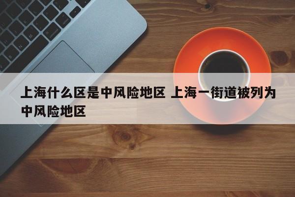 上海什么区是中风险地区 上海一街道被列为中风险地区