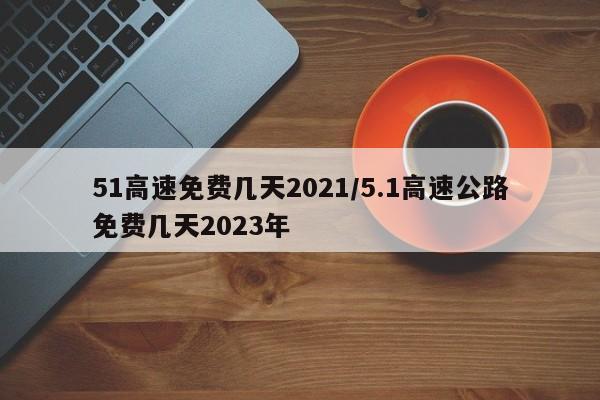 51高速免费几天2021/5.1高速公路免费几天2023年