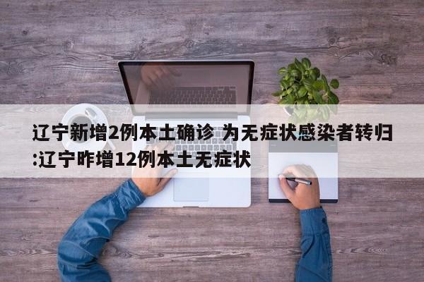 辽宁新增2例本土确诊 为无症状感染者转归:辽宁昨增12例本土无症状