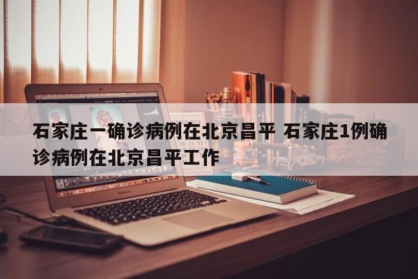 石家庄一确诊病例在北京昌平 石家庄1例确诊病例在北京昌平工作