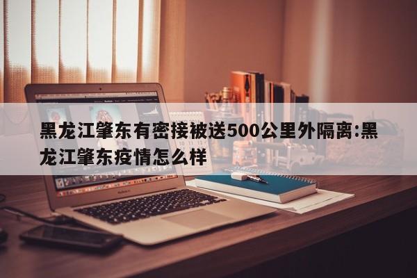 黑龙江肇东有密接被送500公里外隔离:黑龙江肇东疫情怎么样