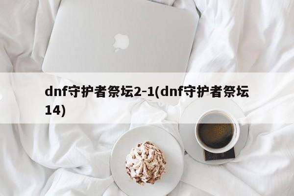 dnf守护者祭坛2-1(dnf守护者祭坛14)