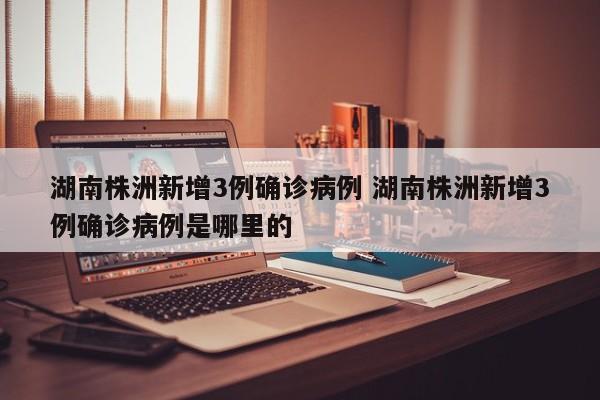 湖南株洲新增3例确诊病例 湖南株洲新增3例确诊病例是哪里的