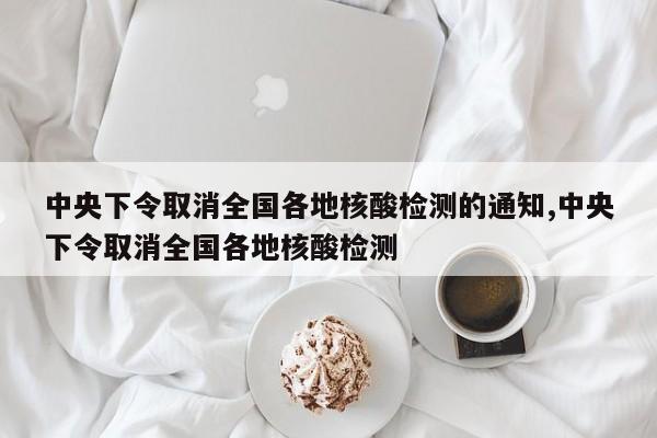 中央下令取消全国各地核酸检测的通知,中央下令取消全国各地核酸检测