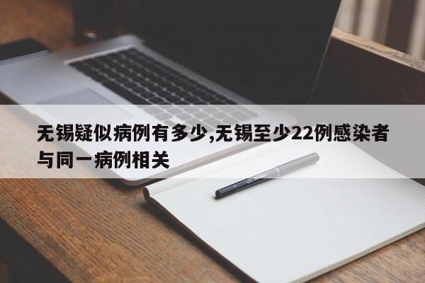 无锡疑似病例有多少,无锡至少22例感染者与同一病例相关