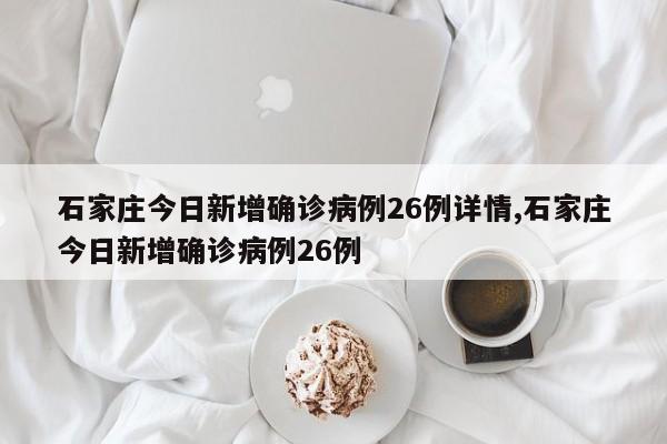 石家庄今日新增确诊病例26例详情,石家庄今日新增确诊病例26例