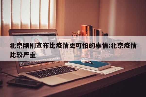 北京刚刚宣布比疫情更可怕的事情:北京疫情比较严重
