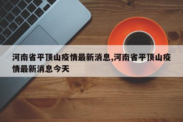 河南省平顶山疫情最新消息,河南省平顶山疫情最新消息今天