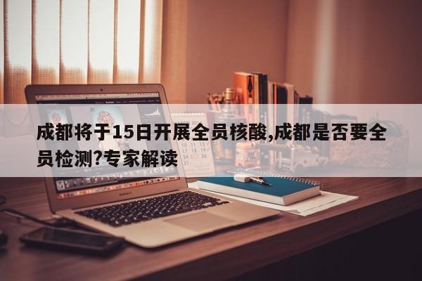 成都将于15日开展全员核酸,成都是否要全员检测?专家解读
