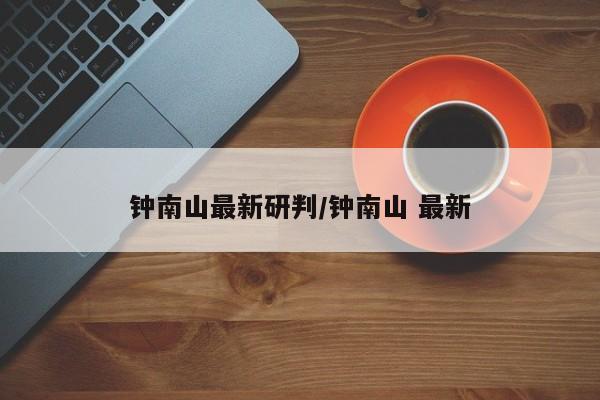 钟南山最新研判/钟南山 最新