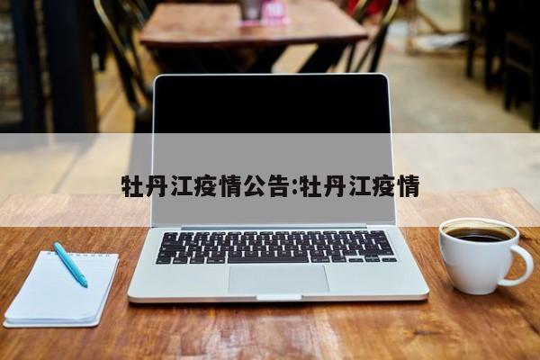 牡丹江疫情公告:牡丹江疫情