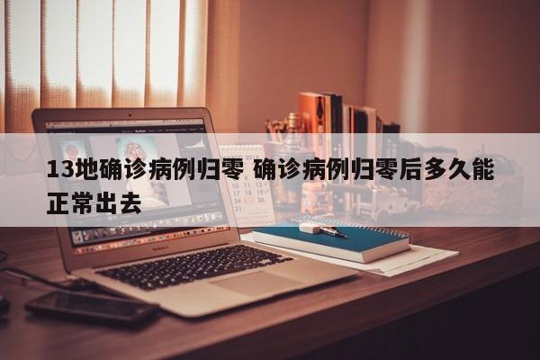 13地确诊病例归零 确诊病例归零后多久能正常出去