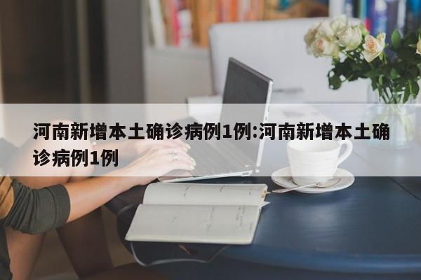 河南新增本土确诊病例1例:河南新增本土确诊病例1例