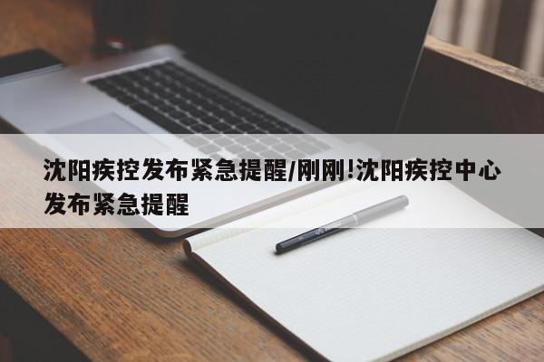 沈阳疾控发布紧急提醒/刚刚!沈阳疾控中心发布紧急提醒