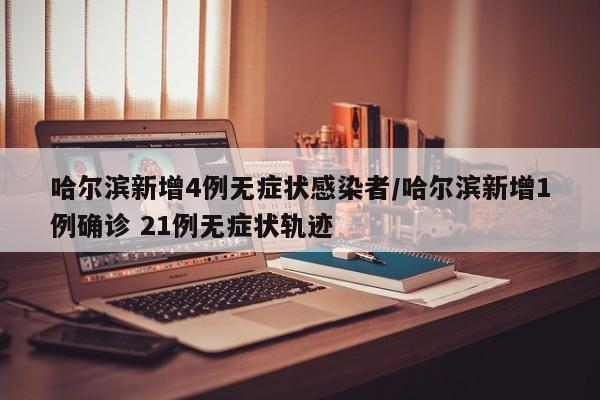 哈尔滨新增4例无症状感染者/哈尔滨新增1例确诊 21例无症状轨迹