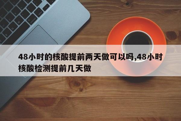48小时的核酸提前两天做可以吗,48小时核酸检测提前几天做