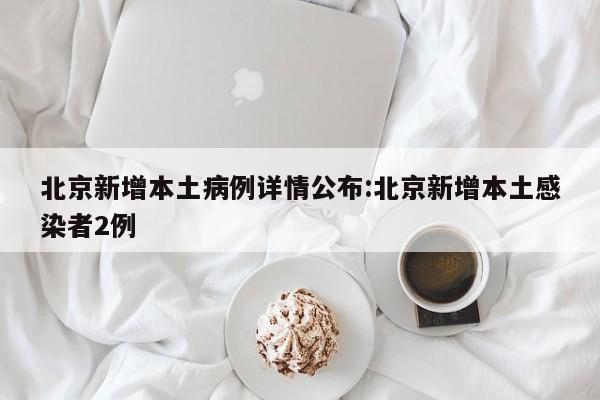 北京新增本土病例详情公布:北京新增本土感染者2例