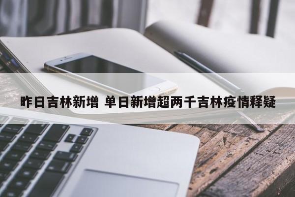 昨日吉林新增 单日新增超两千吉林疫情释疑