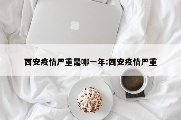 西安疫情严重是哪一年:西安疫情严重