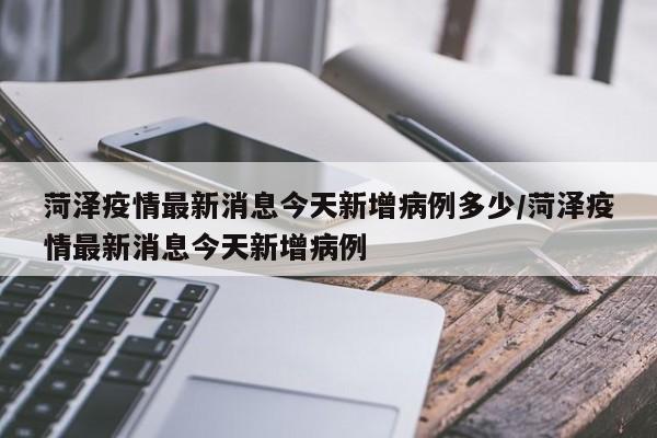 菏泽疫情最新消息今天新增病例多少/菏泽疫情最新消息今天新增病例