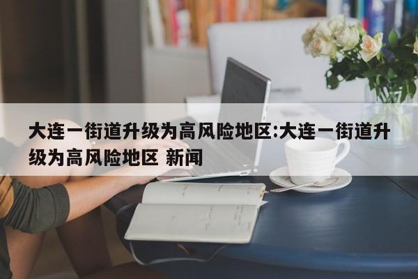 大连一街道升级为高风险地区:大连一街道升级为高风险地区 新闻