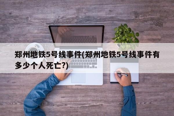 郑州地铁5号线事件(郑州地铁5号线事件有多少个人死亡?)