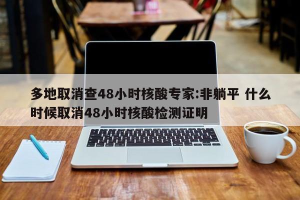 多地取消查48小时核酸专家:非躺平 什么时候取消48小时核酸检测证明