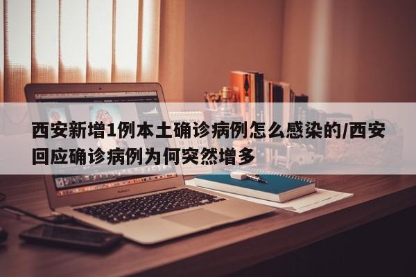 西安新增1例本土确诊病例怎么感染的/西安回应确诊病例为何突然增多