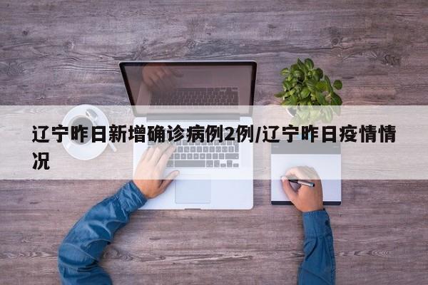 辽宁昨日新增确诊病例2例/辽宁昨日疫情情况
