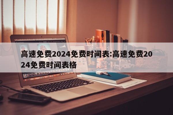 高速免费2024免费时间表:高速免费2024免费时间表格