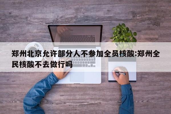 郑州北京允许部分人不参加全员核酸:郑州全民核酸不去做行吗