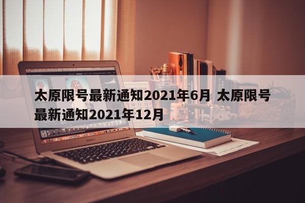 太原限号最新通知2021年6月 太原限号最新通知2021年12月