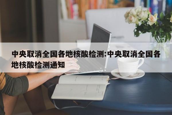中央取消全国各地核酸检测:中央取消全国各地核酸检测通知