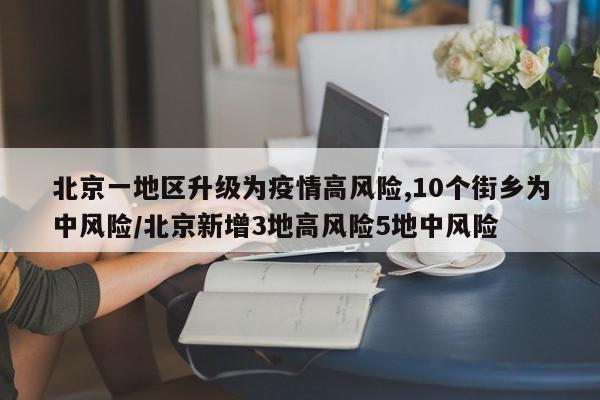 北京一地区升级为疫情高风险,10个街乡为中风险/北京新增3地高风险5地中风险