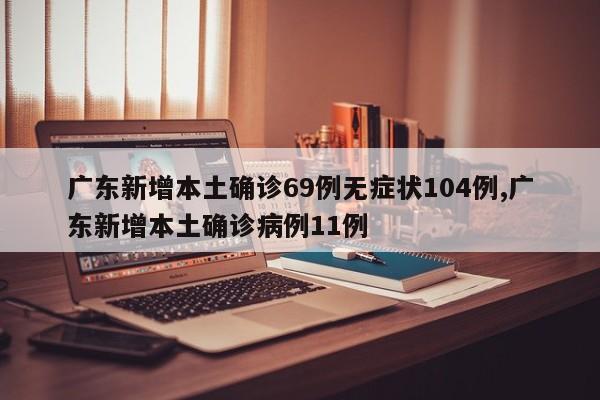 广东新增本土确诊69例无症状104例,广东新增本土确诊病例11例