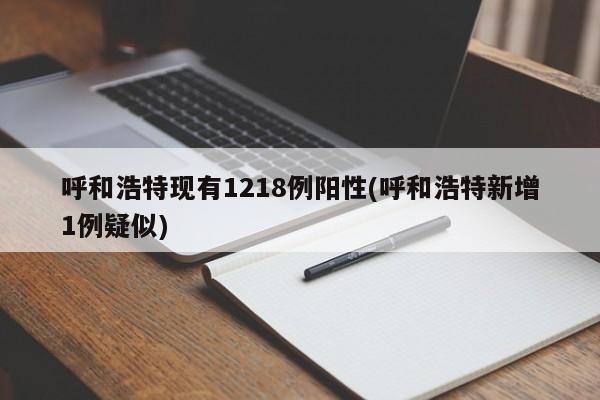 呼和浩特现有1218例阳性(呼和浩特新增1例疑似)