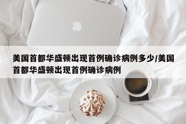 美国首都华盛顿出现首例确诊病例多少/美国首都华盛顿出现首例确诊病例