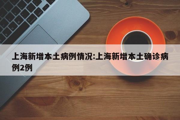 上海新增本土病例情况:上海新增本土确诊病例2例