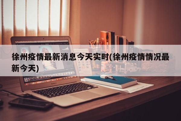 徐州疫情最新消息今天实时(徐州疫情情况最新今天)