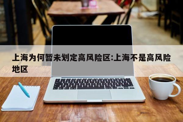 上海为何暂未划定高风险区:上海不是高风险地区