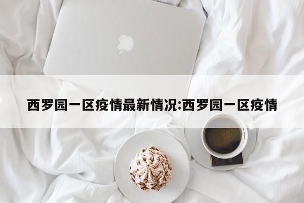 西罗园一区疫情最新情况:西罗园一区疫情