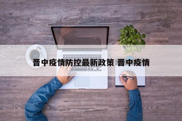 晋中疫情防控最新政策 晋中疫情