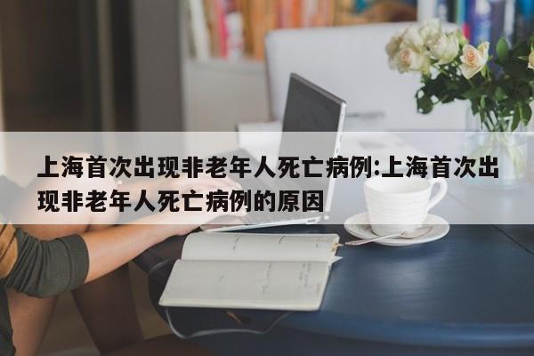上海首次出现非老年人死亡病例:上海首次出现非老年人死亡病例的原因