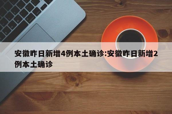 安徽昨日新增4例本土确诊:安徽昨日新增2例本土确诊