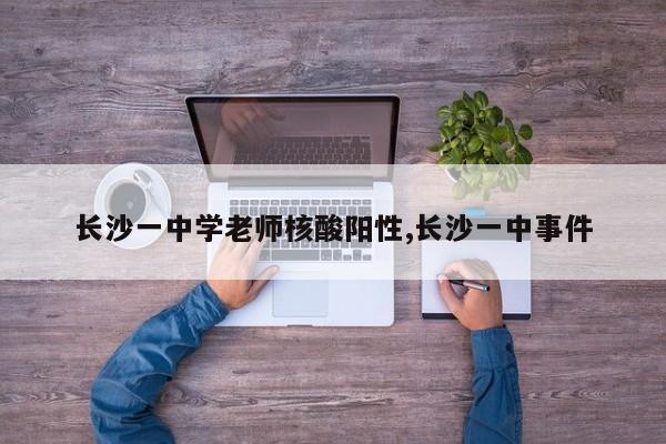 长沙一中学老师核酸阳性,长沙一中事件