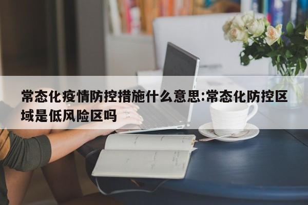 常态化疫情防控措施什么意思:常态化防控区域是低风险区吗