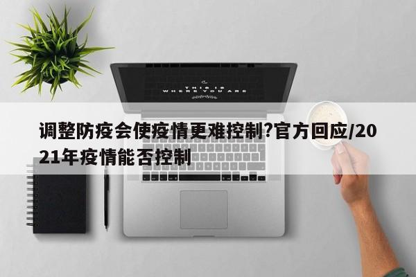 调整防疫会使疫情更难控制?官方回应/2021年疫情能否控制