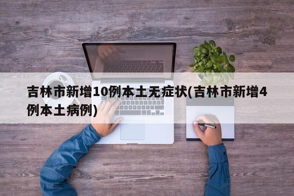 吉林市新增10例本土无症状(吉林市新增4例本土病例)